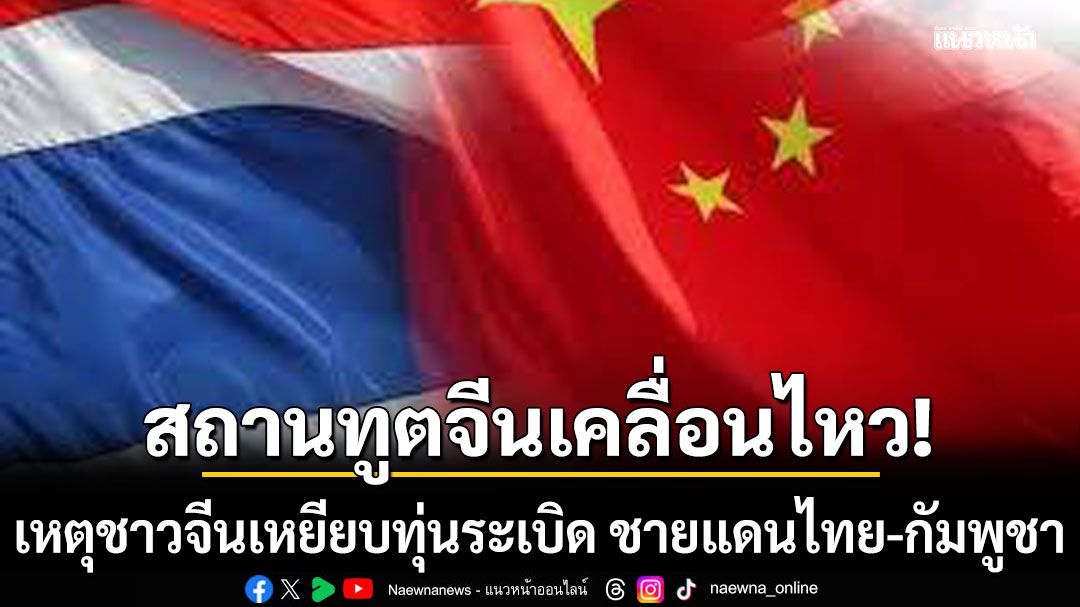 สถานทูตจีนเคลื่อนไหว เหตุชาวจีนเหยียบทุ่นระเบิด ชายแดนไทย-กัมพูชา