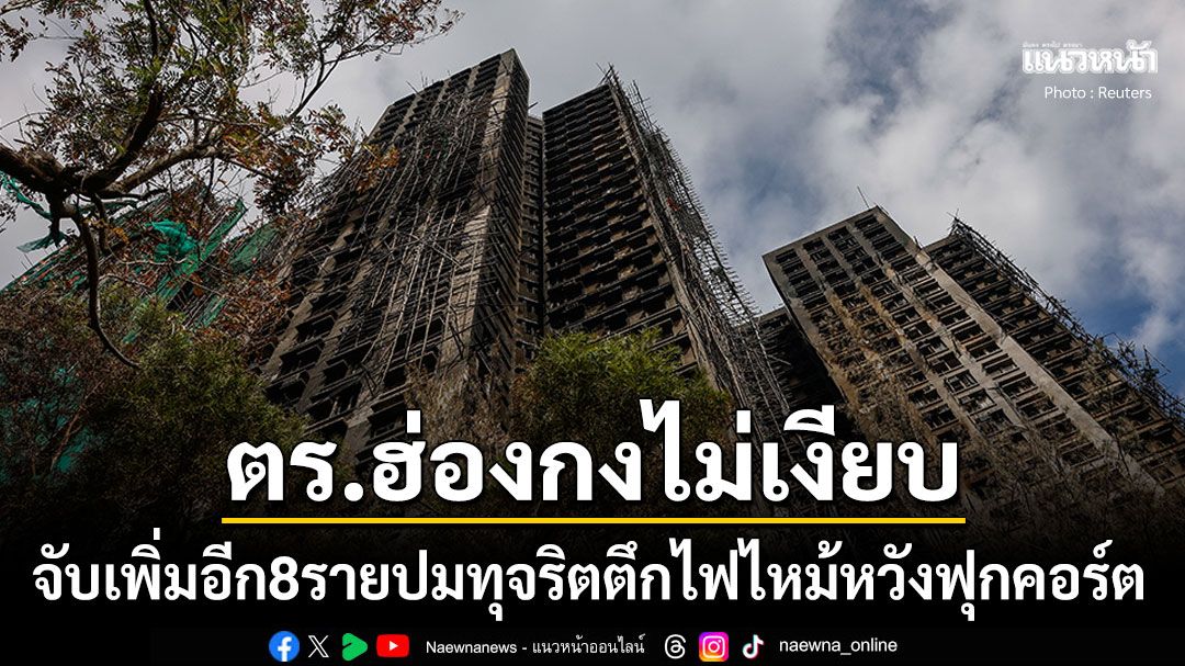 ตร.ฮ่องกงไม่เงียบ จับเพิ่มอีก8รายวิศวกร-ผู้รับเหมาติดนั่งร้าน ปมทุจริตตึกไฟไหม้หวังฟุกคอร์ต