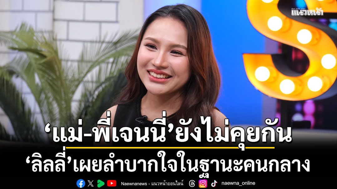 ลิลลี่ เผย ลำบากใจในฐานะคนกลาง 'แม่-พี่เจนนี่'ยังไม่คุยกัน