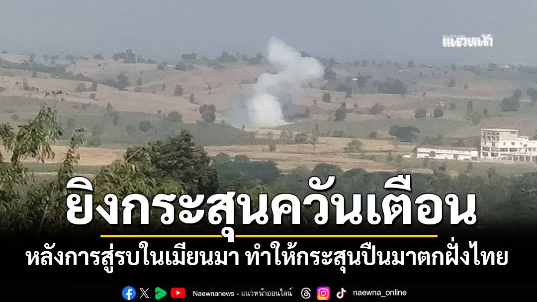 มทภ.3 สั่งยิงกระสุนควันเตือน หลังการสู่รบในเมียนมา ทำให้กระสุนปืนมาตกฝั่งไทย