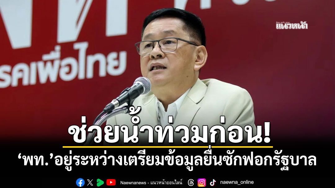 ช่วยน้ำท่วมก่อน! ‘เพื่อไทย’อยู่ระหว่างเตรียมข้อมูลยื่นซักฟอกรัฐบาล