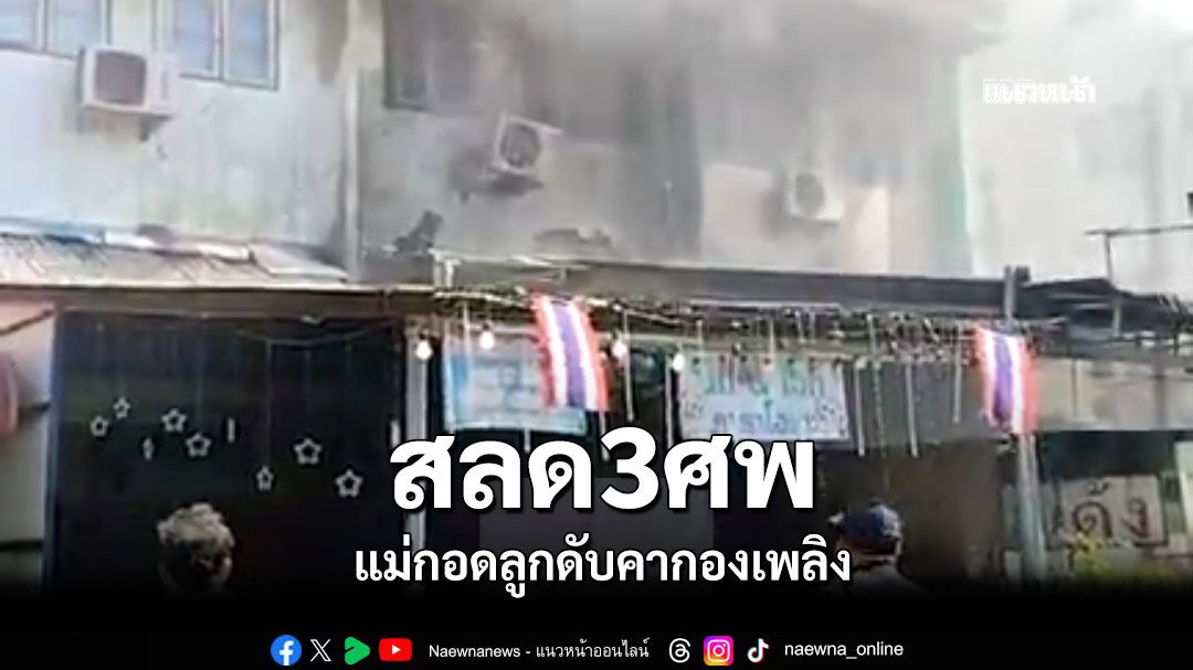 สลด3ศพ แม่กอดลูกดับคากองเพลิง มีผู้บาดเจ็บสาหัสถูกไฟไหม้ทั้งตัว2คน