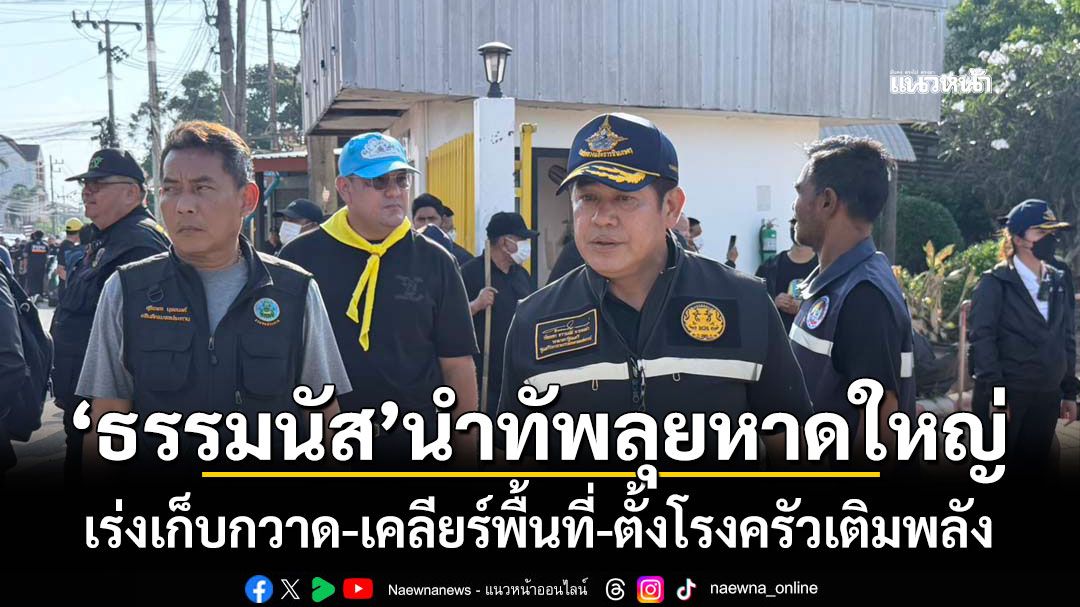 'ธรรมนัส'นำทัพลุยหาดใหญ่ เร่งเก็บกวาด-เคลียร์พื้นที่-ตั้งโรงครัวเติมพลัง