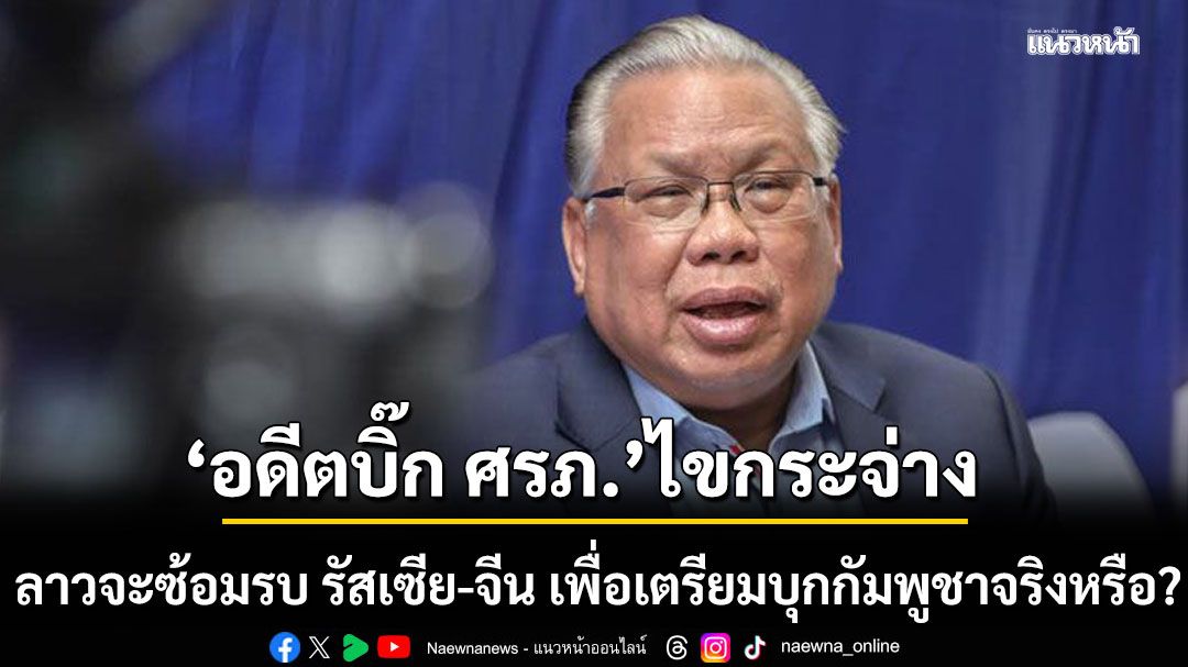 อดีตบิ๊ก ศรภ. ไขกระจ่าง! ลาวจะซ้อมรบ รัสเซีย-จีน เพื่อเตรียมบุกกัมพูชาจริงหรือ?