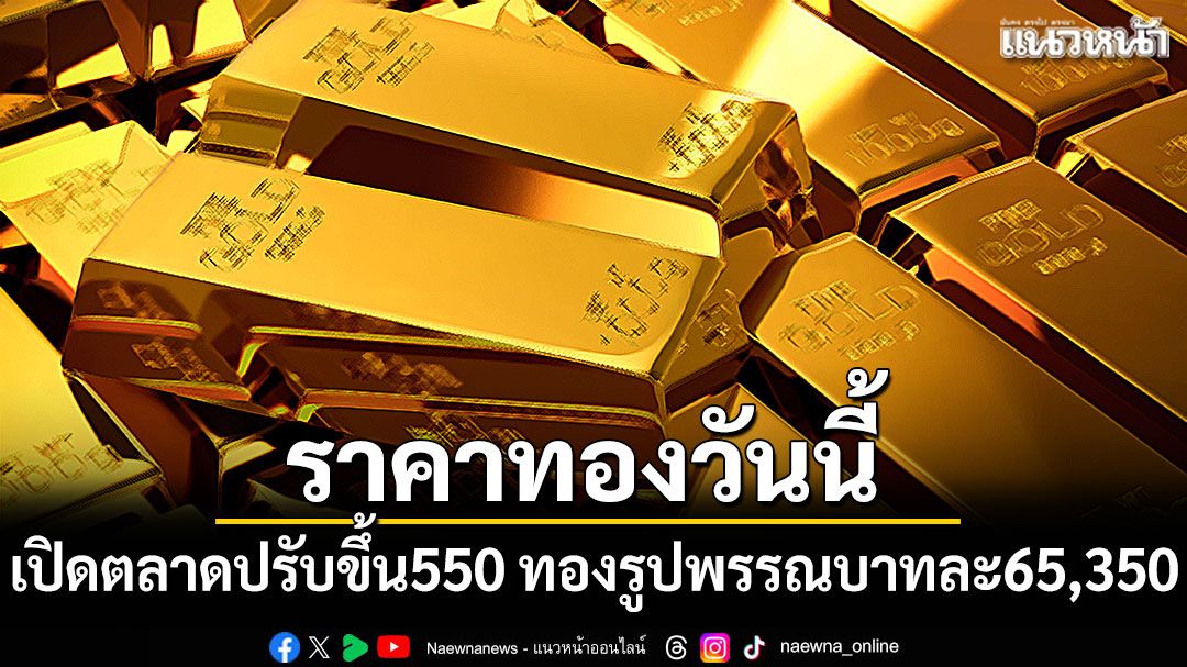 ราคาทองวันนี้ เปิดตลาดปรับขึ้น 550 ทองรูปพรรณบาทละ 65,350