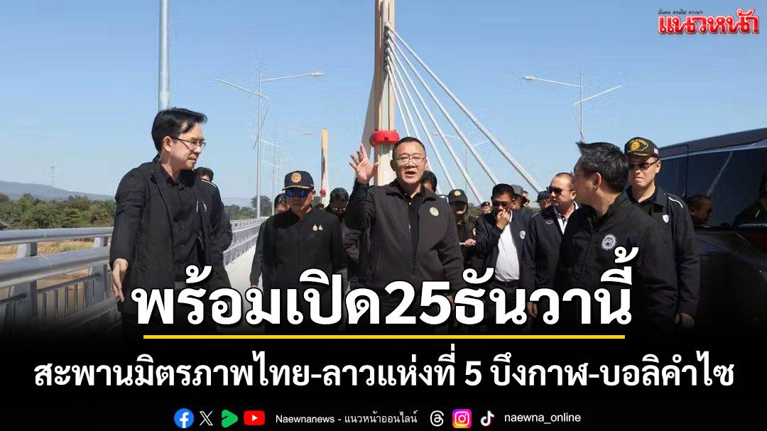 สะพานมิตรภาพไทย-ลาวแห่งที่ 5 บึงกาฬ-บอลิคำไซพร้อม 100% เตรียมเปิดยิ่งใหญ่ 25 ธ.ค.นี้