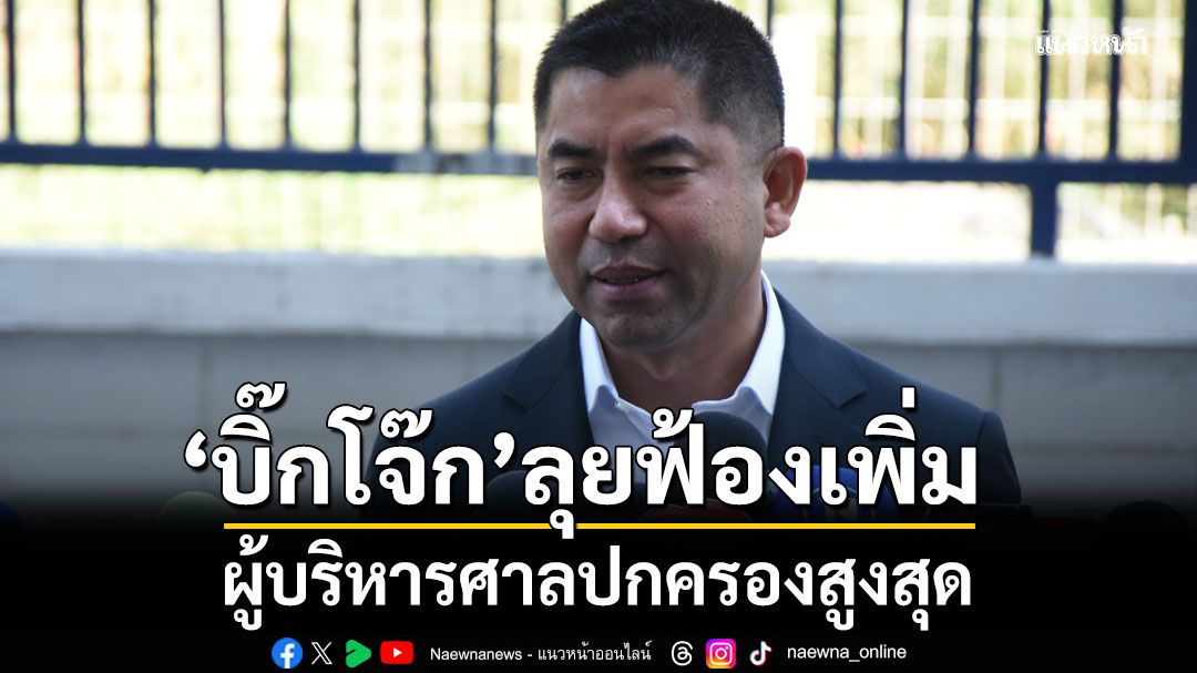 'บิ๊กโจ๊ก'ลุยฟ้องเพิ่ม ผู้บริหารศาลปค.สูงสุด