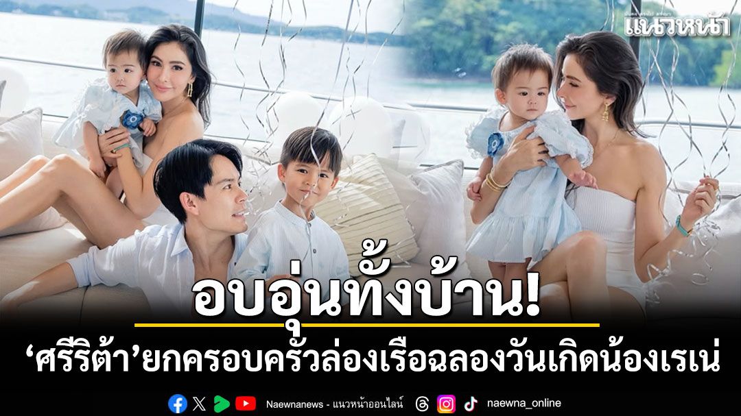 อบอุ่นทั้งบ้าน! ศรีริต้า ยกครอบครัวล่องเรือฉลองวันเกิด น้องเรเน่