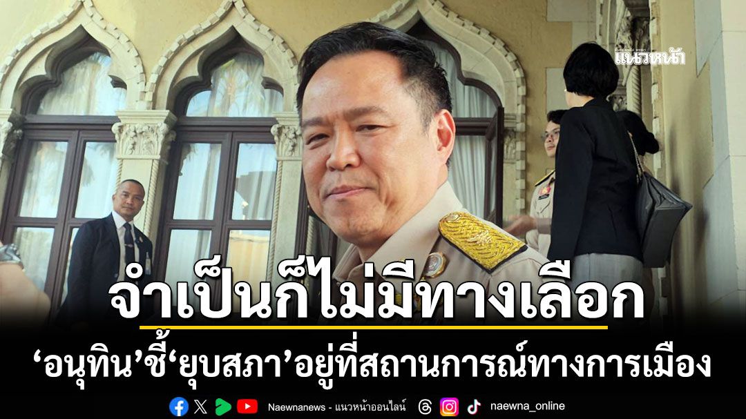 จำเป็นก็ไม่มีทางเลือก! 'อนุทิน'ชี้'ยุบสภา'อยู่ที่สถานการณ์ทางการเมือง