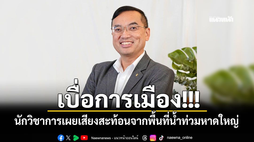 เบื่อการเมือง! นักวิชาการเผยเสียงสะท้อนจากพื้นที่น้ำท่วมหาดใหญ่