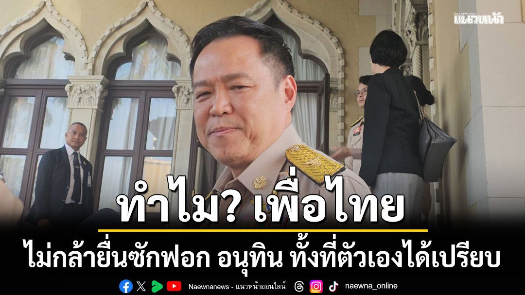 ทำไม? เพื่อไทย ไม่กล้ายื่นซักฟอก อนุทิน ทั้งที่ตัวเองได้เปรียบ