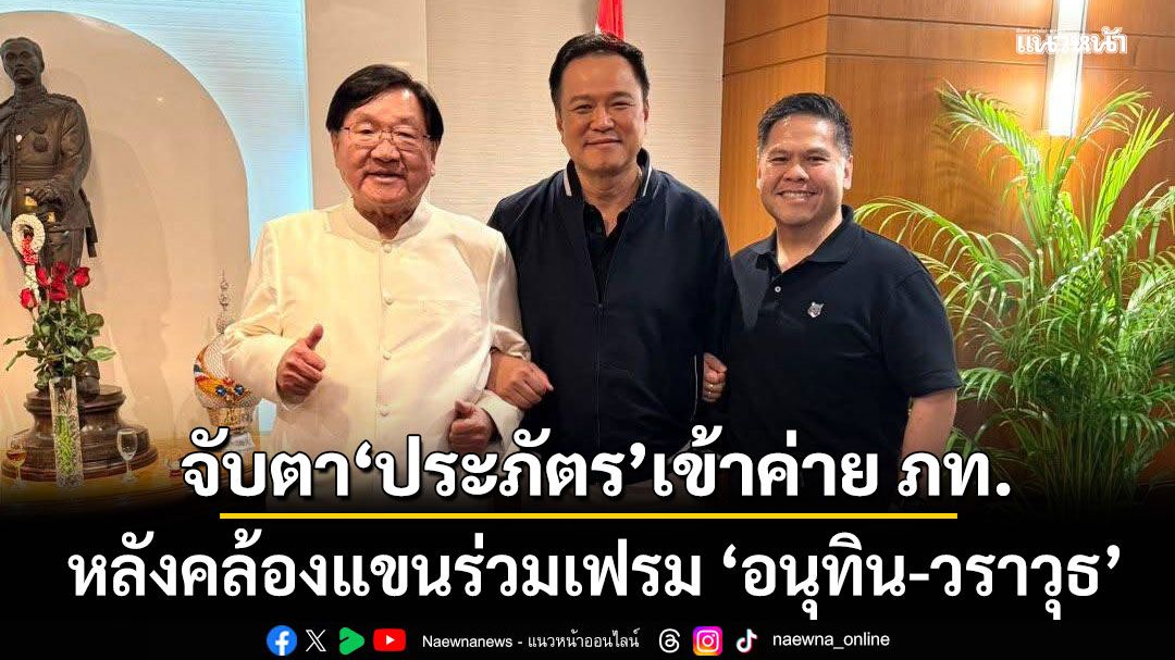 จับตา! ประภัตร เข้าค่ายภูมิใจไทย หลังคล้องแขนร่วมเฟรม อนุทิน-วราวุธ