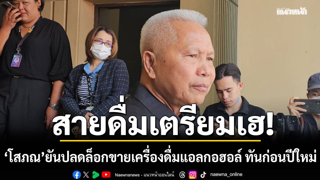 สายดื่มเตรียมเฮ! โสภณ ยัน ปลดล็อกขายเครื่องดื่มแอลกอฮอล์ ทันก่อนปีใหม่