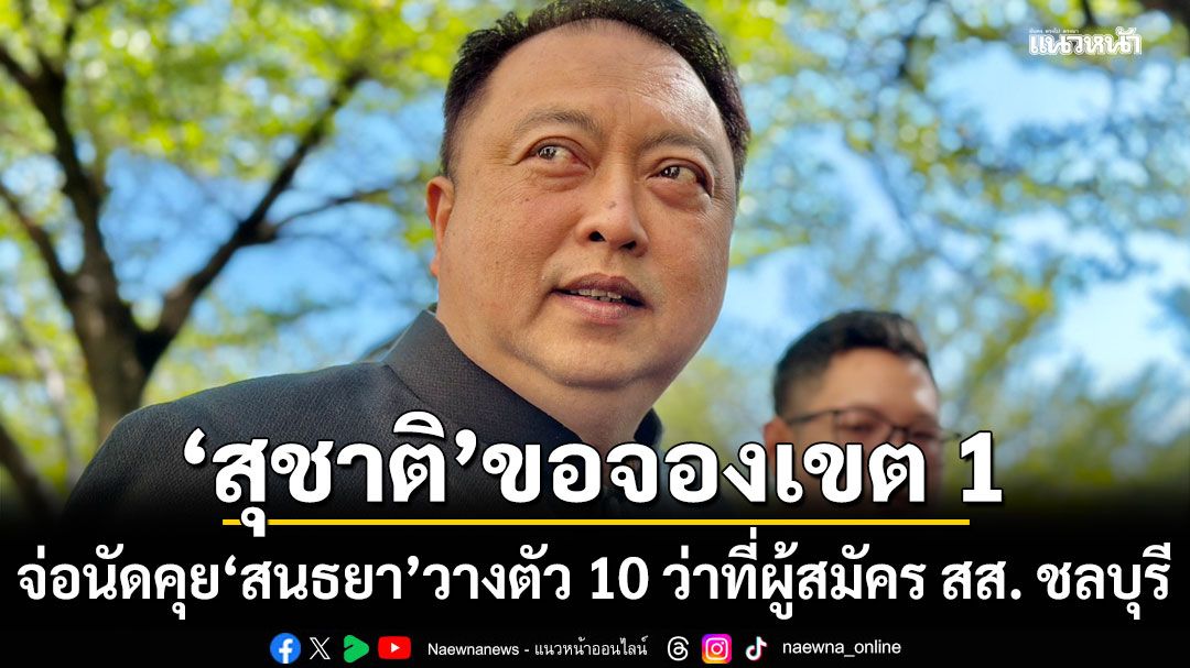 ขอจองเขต 1 'สุชาติ' เผยนัดคุย สนธยา วางตัว 10 ว่าที่ผู้สมัคร สส. ชลบุรี