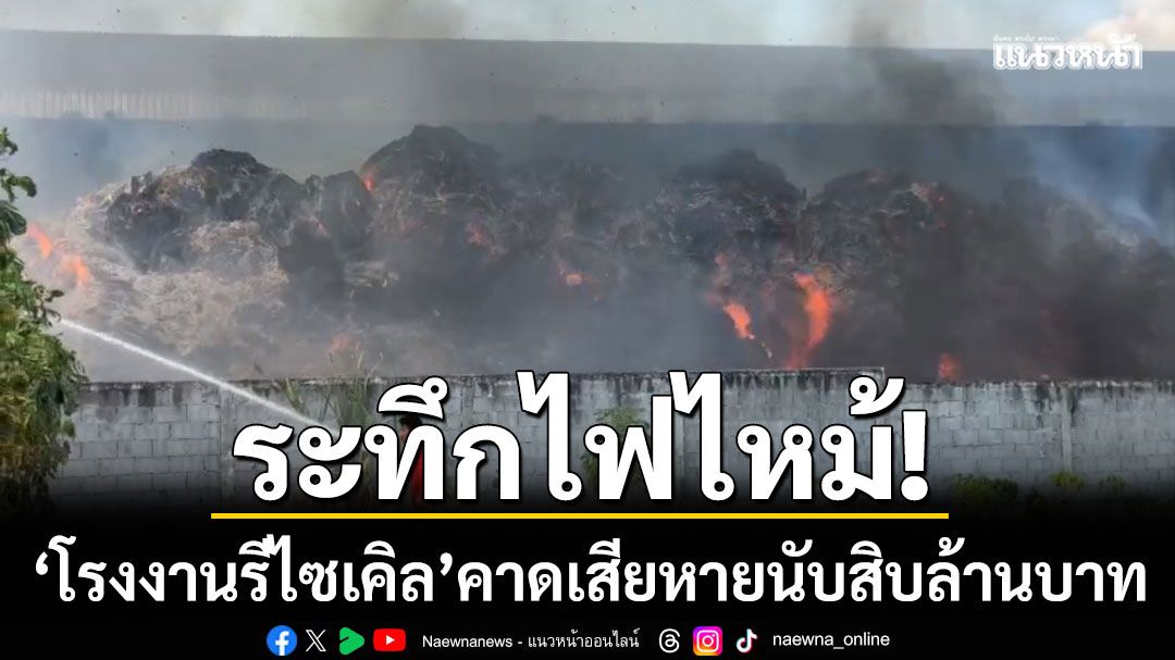 ระทึกไฟไหม้! ‘โรงงานรีไซเคิล’ ขยะกว่า 100 ตันเป็นเชื้อเพลิง คาดเสียหายนับสิบล้าน