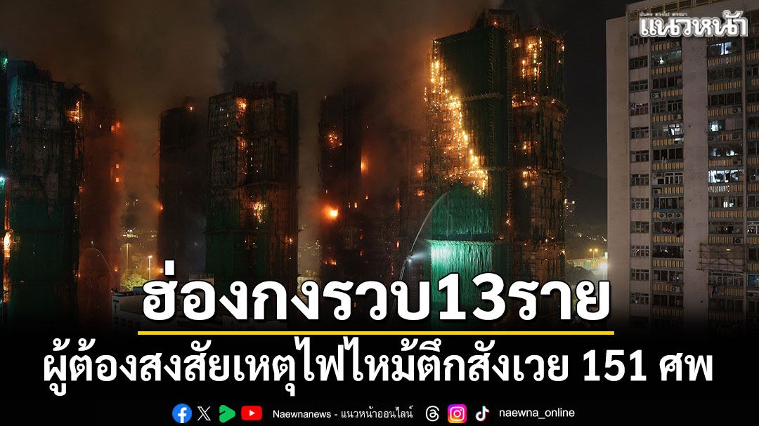 ฮ่องกงรวบ13ราย ผู้ต้องสงสัยเหตุไฟไหม้ตึกสังเวย 151 ศพ