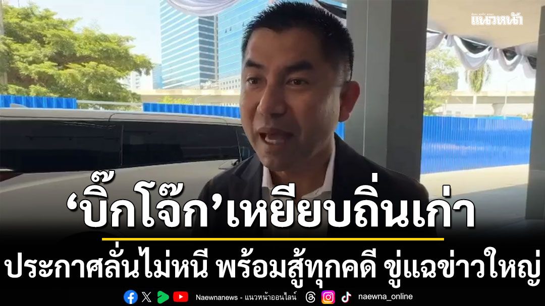 บิ๊กโจ๊ก เหยียบถิ่นเก่า ประกาศลั่นไม่หนี พร้อมสู้ทุกคดี ขู่แฉข่าวใหญ่