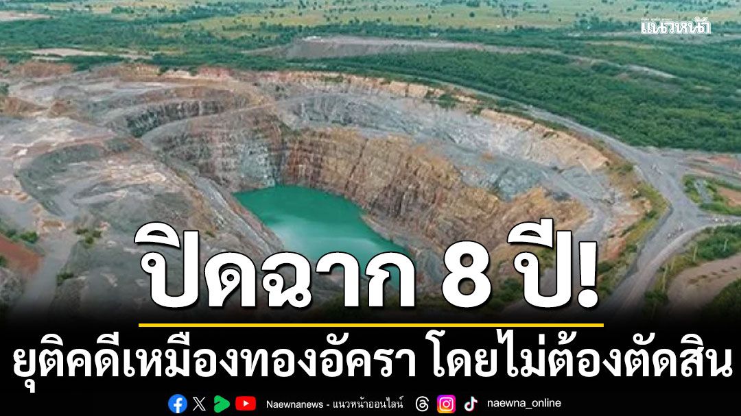 ปิดฉาก 8 ปี! ยุติคดีเหมืองทองอัครา โดยไม่ต้องตัดสิน เดินหน้าสร้างความเชื่อมั่นนักลงทุน