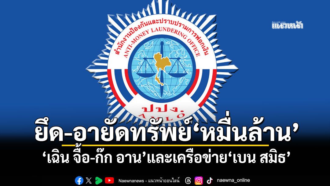 ปปง.ยึด-อายัดทรัพย์ 'เฉิน จื้อ-ก๊ก อาน'และเครือข่าย'เบน สมิธ'นับหมื่นล้าน