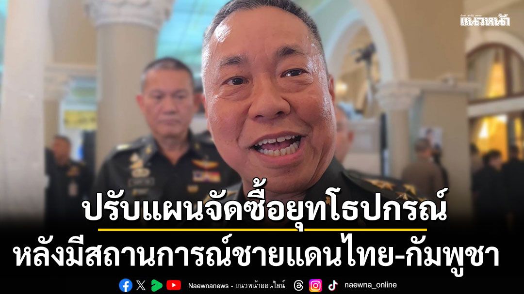 เสธ.ทบ. รับต้องทบทวนปรับแผน จัดซื้อยุทโธปกรณ์ หลังมีสถานการณ์ชายแดนไทย-กัมพูชา