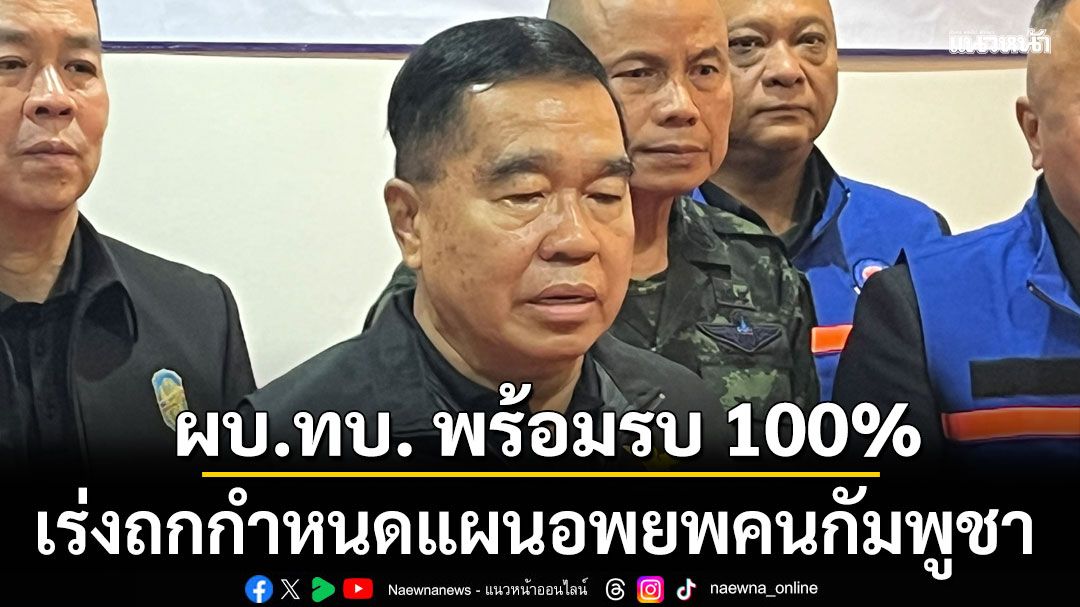 บิ๊กเล็ก ยัน ผบ.ทบ. พร้อมรบ 100% เร่งถกแผนอพยพคนกัมพูชา ออกจากบ้านหนองจาน