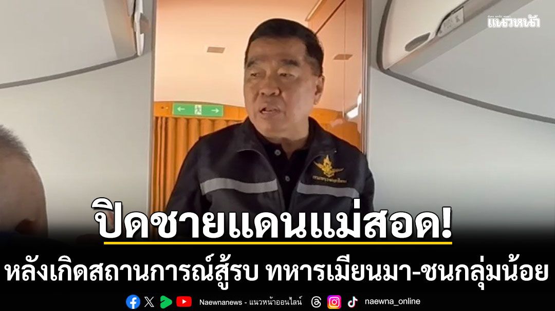 บิ๊กเล็ก ชี้ ปิดชายแดนเมียนมา จ.ตาก หลังเกิดสถานการณ์สู้รบ ฝั่งไทยยังไม่ได้รับผลกระทบ แต่ไม่ประมาท