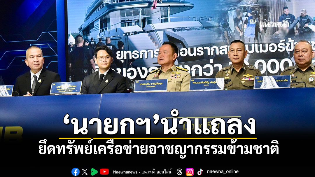 นายกฯนำแถลง ยึดทรัพย์เครือข่ายอาชญากรรมข้ามชาติ 'เฉิน จื้อ-ก๊ก อาน-ยิม เลียก-เบน สมิธ'