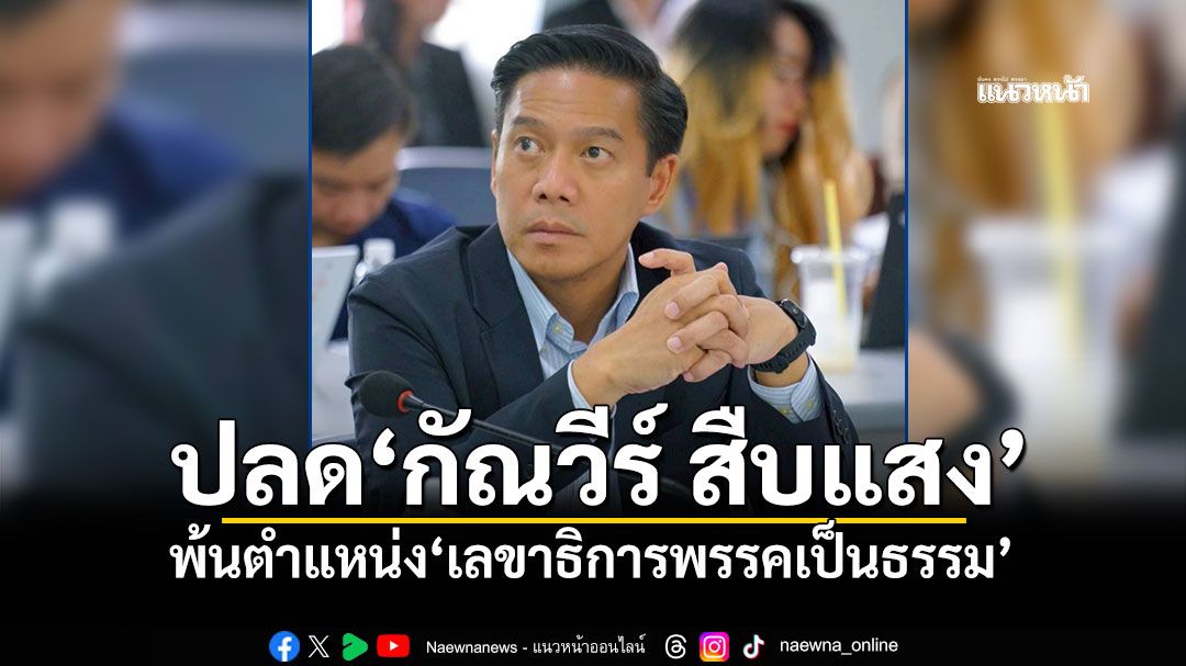 ปลด'กัณวีร์ สืบแสง' พ้นตำแหน่ง'เลขาธิการพรรคเป็นธรรม'