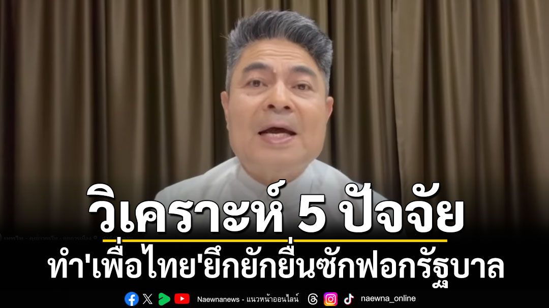 'เทพไท'วิเคราะห์ 5 ปัจจัย ทำ'เพื่อไทย'ยึกยักยื่นซักฟอกรัฐบาล