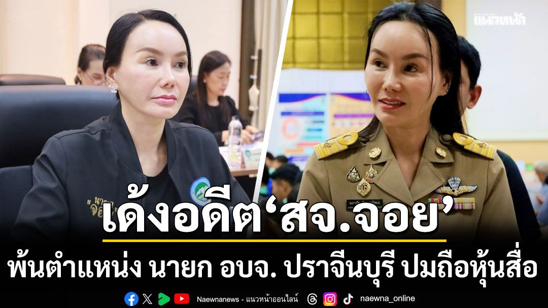 เด้ง อดีต'สจ.จอย'พ้นตำแหน่ง นายก อบจ. ปราจีนบุรี ปมถือหุ้นสื่อ