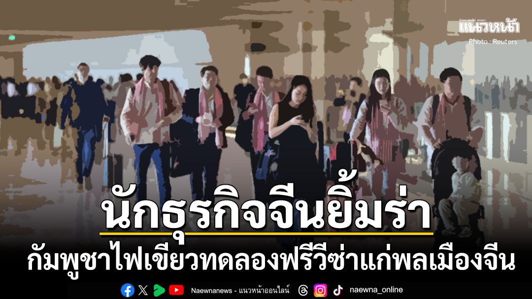 นักธุรกิจจีนยิ้มร่า กัมพูชาไฟเขียวทดลองฟรีวีซ่าแก่พลเมืองจีน อนุญาตพำนักในประเทศ14วัน