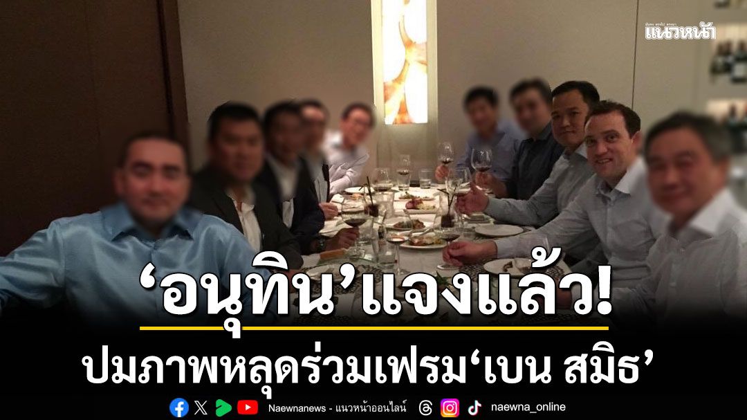 อนุทิน แจงภาพหลุดร่วมเฟรม เบน สมิธ ลั่นภาพเก่าปี 57 แค่ร่วมโต๊ะอาหาร ไม่ได้คบหา