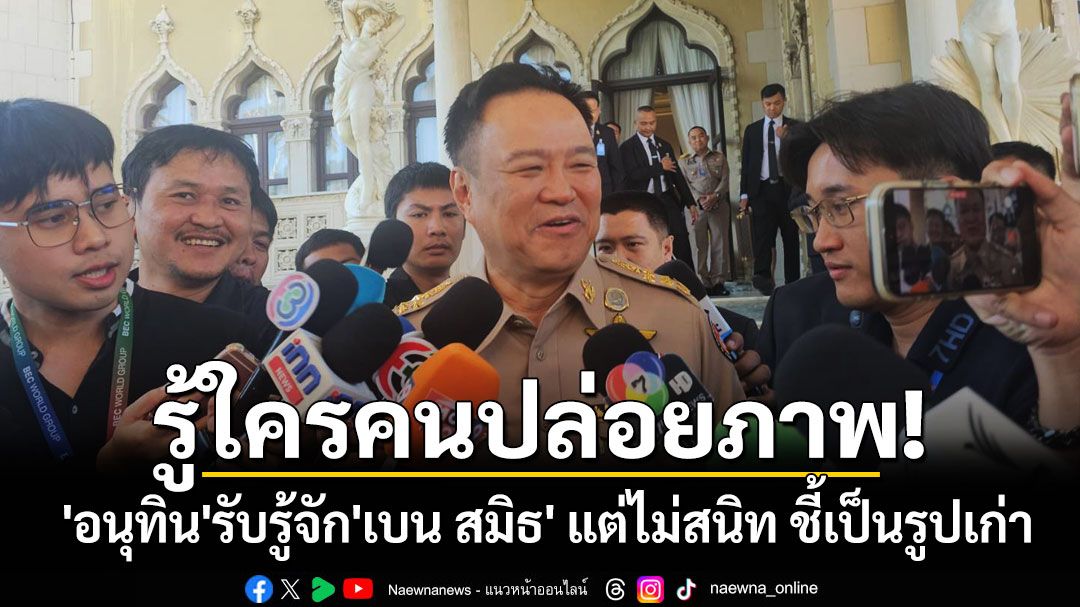 รู้ใครคนปล่อยภาพ! 'อนุทิน'ตอบชัดปมร่วมเฟรม'เบน สมิธ' รับรู้จักแต่ไม่สนิท เป็นรูปเก่า