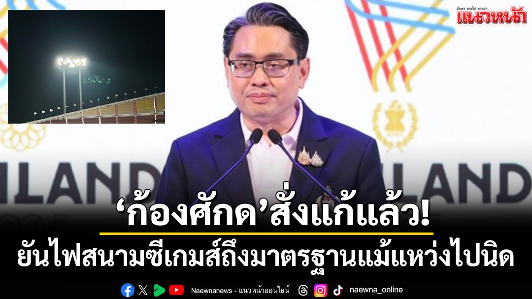 ‘ก้องศักด’สั่งแก้แล้ว!ยันไฟสนามซีเกมส์ถึงมาตรฐานแม้แหว่งไปนิด