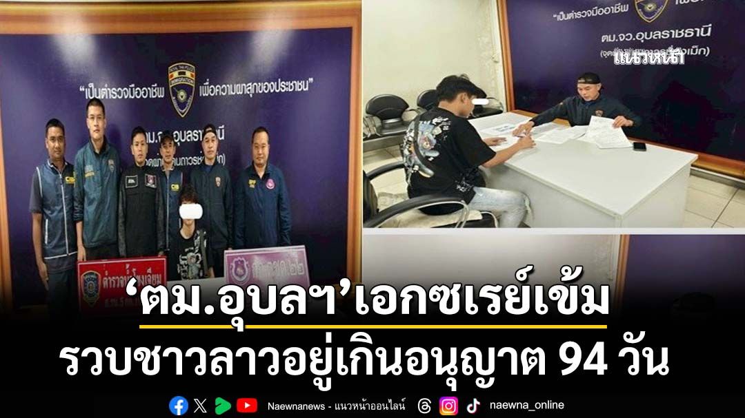 ‘ตม.อุบลราชธานี’เอกซเรย์เข้มต่างด้าว รวบคาด่านชาวลาวอยู่เกินอนุญาต 94 วัน