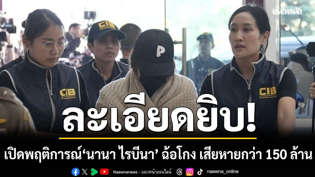 ละเอียดยิบ เปิดพฤติการณ์ 'นานา ไรบีนา' ฉ้อโกงเหยื่อหลาย 10 ราย เสียหายกว่า 150 ล้าน