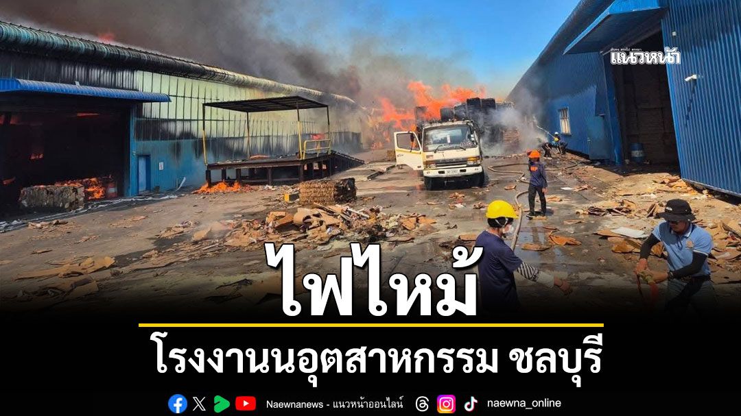 ไฟไหม้โรงงานนอุตสาหกรรม ชลบุรี จนท.ระดมกำลังเข้าดับเพลิง