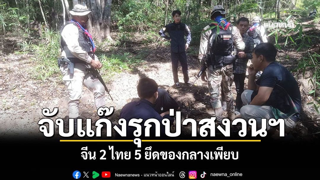 ปฏิบัติการฟ้าผ่า! ฝ่ายปกครองเลยผนึกกำลังป่าไม้ จับบุกรุกป่าสงวนฯ จีน 2-ไทย 5