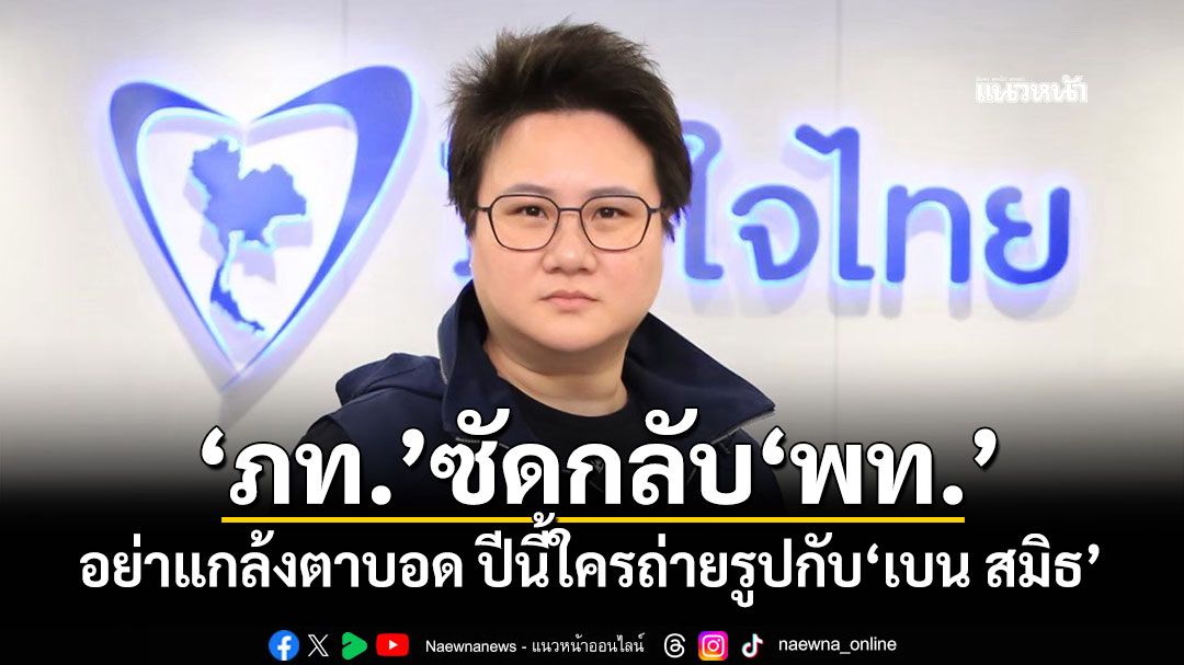 ‘ภูมิใจไทย’ซัดกลับ‘เพื่อไทย’ อย่าแกล้งตาบอด ปีนี้ใครถ่ายรูปกับ‘เบน สมิธ’