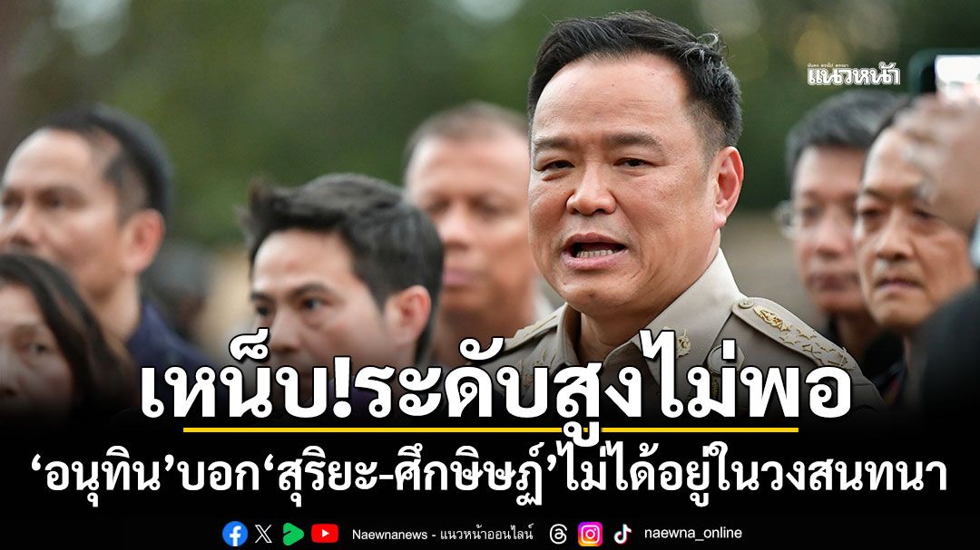 เหน็บ!ระดับสูงไม่พอ 'อนุทิน'บอก'สุริยะ-ศึกษิษฏ์'ไม่ได้อยู่ในวงสนทนา