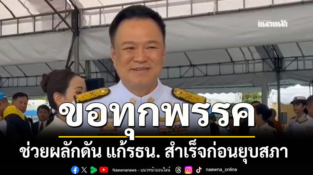 อนุทิน ขอทุกพรรค ช่วยผลักดัน แก้รธน. สำเร็จก่อนยุบสภา