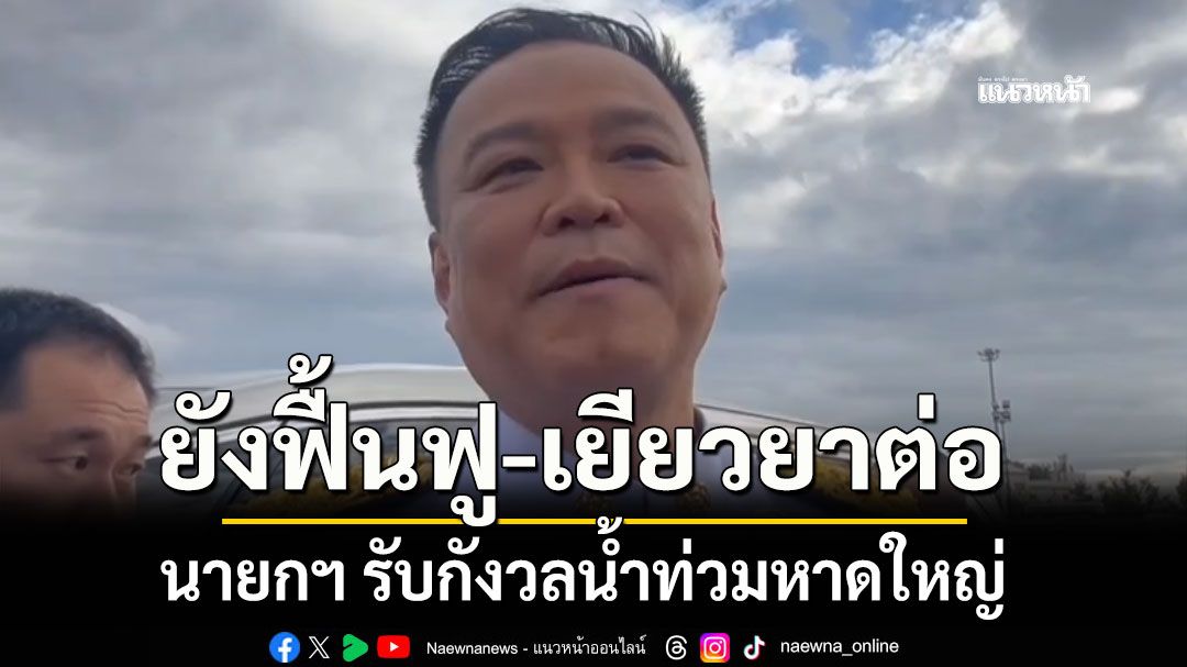 นายกฯ รับกังวลน้ำท่วมหาดใหญ่ ยันยกเลิก พ.ร.ก.ฉุกเฉินแล้ว ยังฟื้นฟู-เยียวยาต่อ