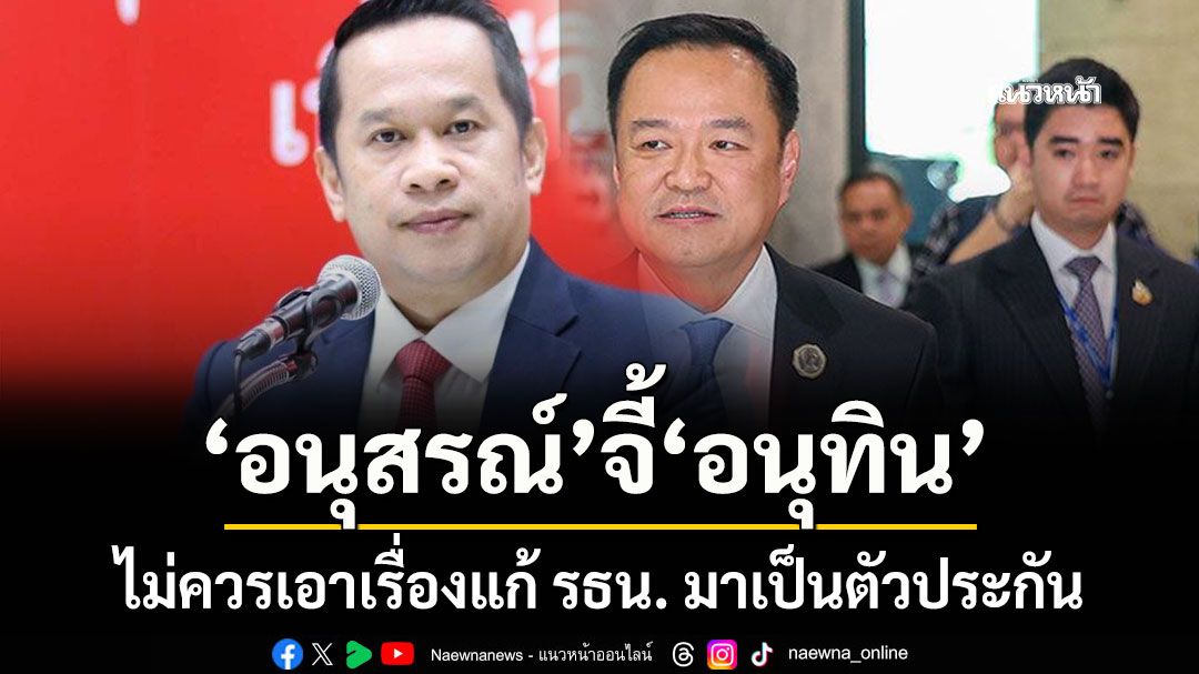 อนุสรณ์ จี้ อนุทิน ไม่ควรเอาเรื่องแก้ รธน. มาเป็นตัวประกัน