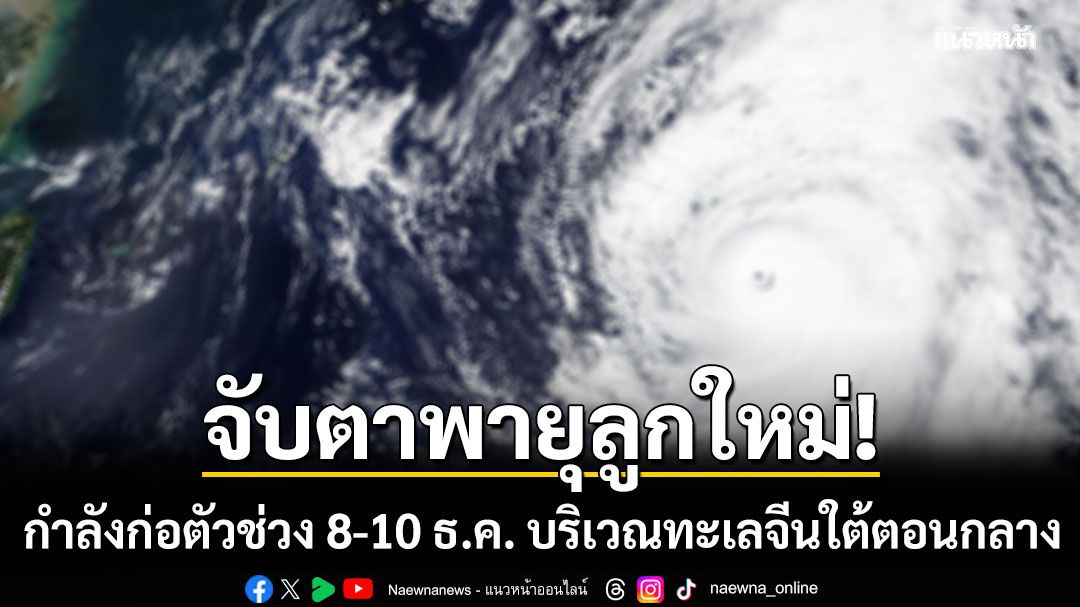 จับตา พายุลูกใหม่ กำลังก่อตัวช่วง 8-10 ธ.ค. บริเวณทะเลจีนใต้ตอนกลาง