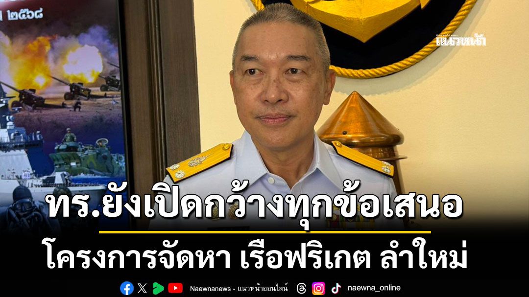 ทร.ยังเปิดกว้างทุกข้อเสนอโครงการจัดหา เรือฟริเกต ลำใหม่ ลั่นยึดข้อมูลรอบด้าน-โปร่งใส