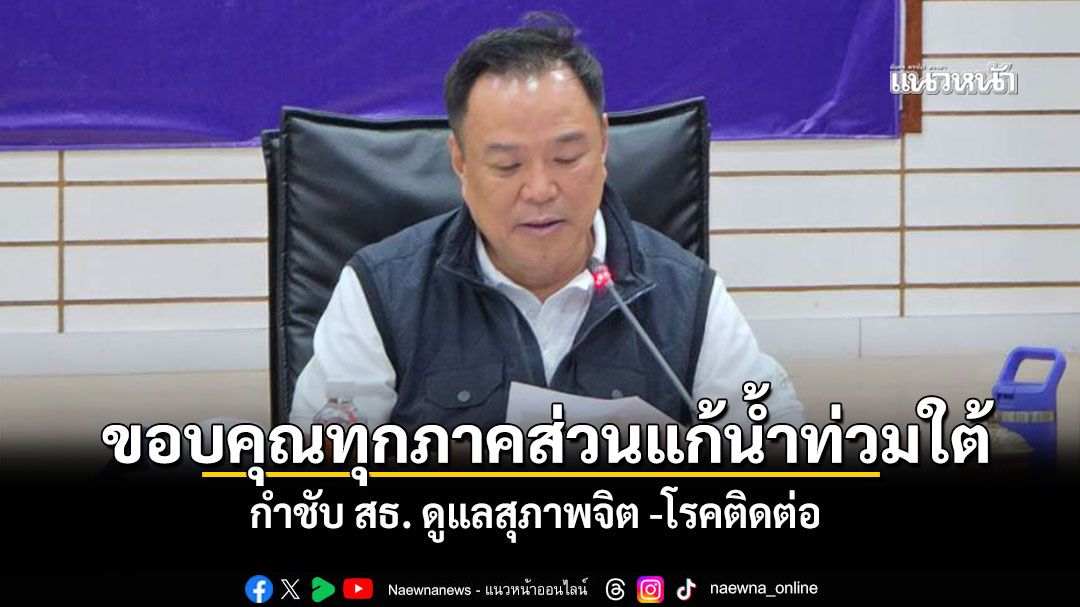 อนุทิน ขอบคุณทุกภาคส่วนร่วมแก้ปัญหาน้ำท่วมใต้ กำชับ​ สธ ดูแลสุภาพจิต ​โรคติดต่อ