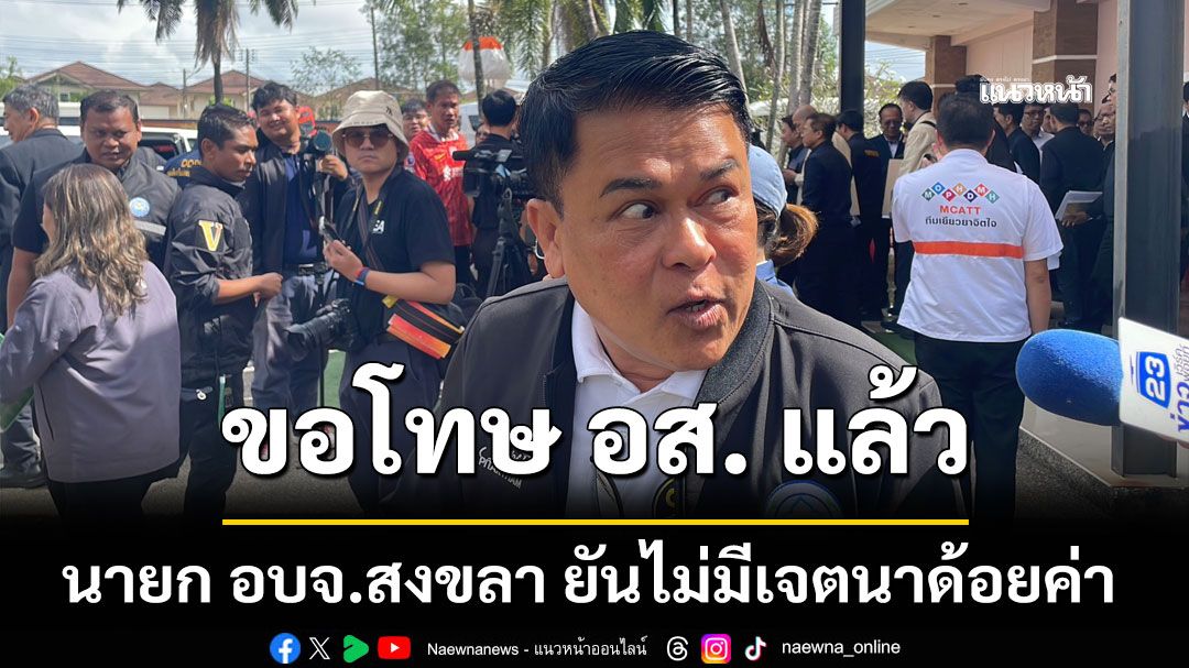 นายก อบจ.สงขลา ขอโทษ อส. แล้ว ยันไม่มีเจตนาด้อยค่า ลั่น รักทุกคนครับ