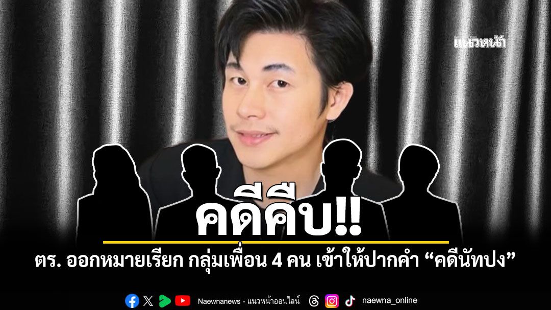 ออกหมายเรียก กลุ่มเพื่อน 4 คน เข้าให้ปากคำสอบเข้ม คดีนัทปง