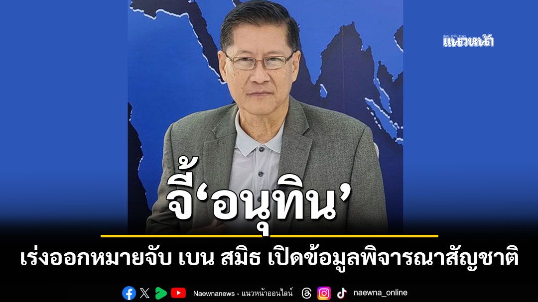 ภราดร จี้ อนุทิน เร่งออกหมายจับ เบน สมิธ เปิดข้อมูลพิจารณาสัญชาติ