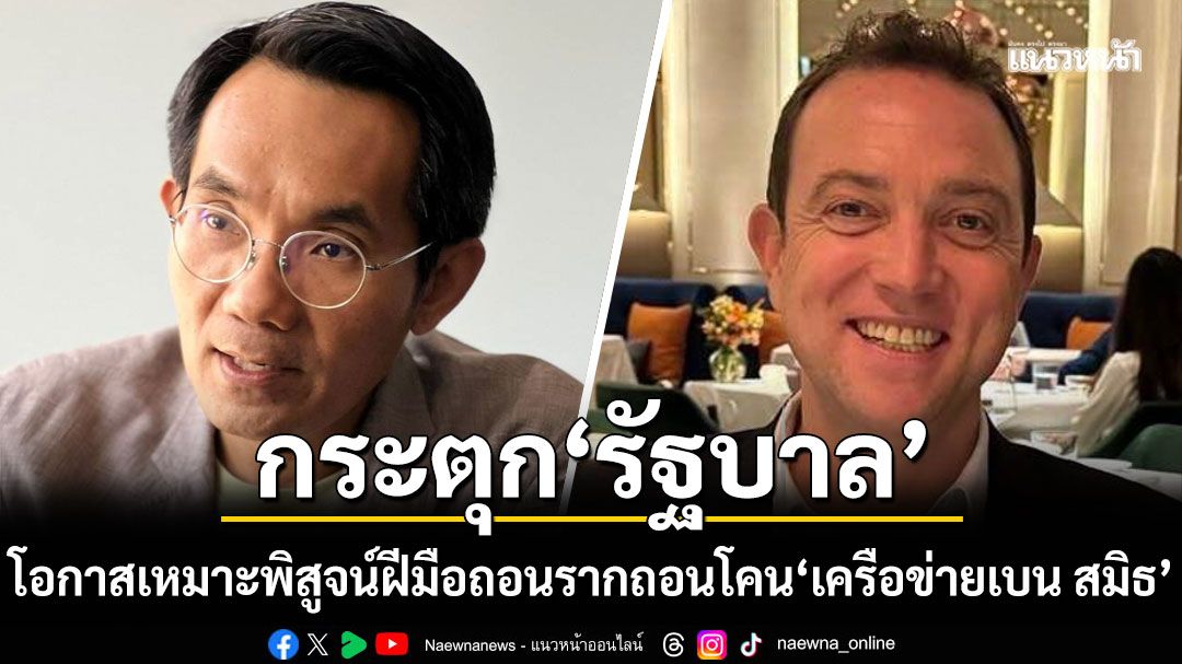 นักวิชาการ หนุนรัฐ ไล่เส้นเงินเครือข่ายเบนสมิธ กระตุก รัฐบาล โอกาสเหมาะพิสูจน์ฝีมือ